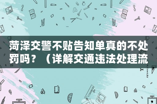 菏澤交警不貼告知單真的不處罰嗎？（詳解交通違法處理流程）