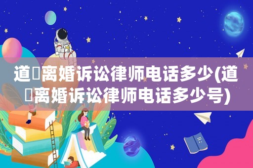 道滘離婚訴訟律師電話多少(道滘離婚訴訟律師電話多少號(hào))
