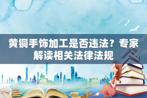 黃銅手飾加工是否違法？專家解讀相關法律法規