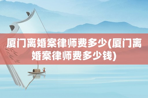 廈門離婚案律師費多少(廈門離婚案律師費多少錢)