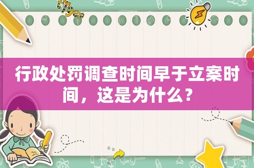 行政處罰調查時間早于立案時間，這是為什么？