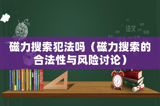 磁力搜索犯法嗎（磁力搜索的合法性與風險討論）