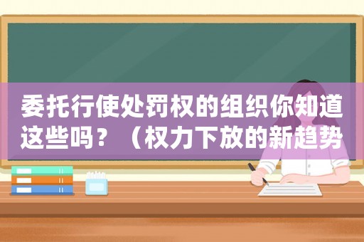 委托行使處罰權(quán)的組織你知道這些嗎？（權(quán)力下放的新趨勢(shì)）