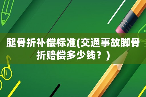 腿骨折補償標準(交通事故腳骨折賠償多少錢？)