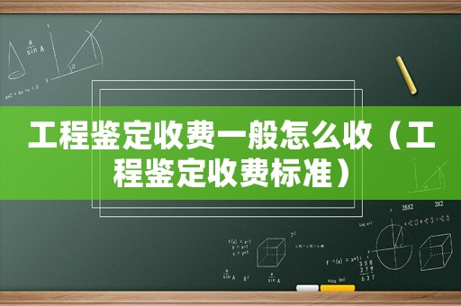 工程鑒定收費一般怎么收（工程鑒定收費標準）