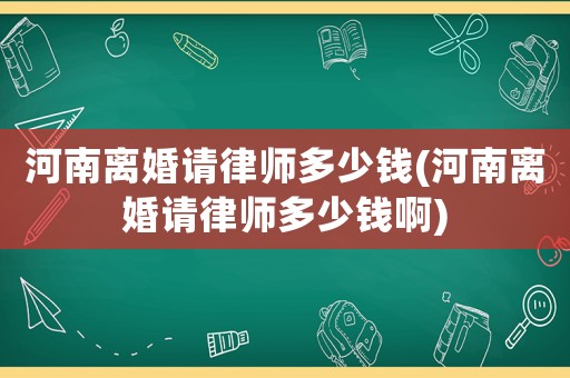 河南離婚請律師多少錢(河南離婚請律師多少錢啊)