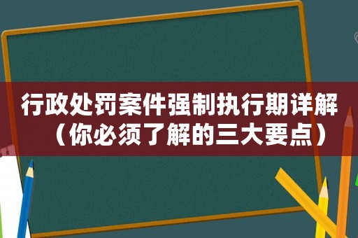 行政處罰案件強制執行期詳解（你必須了解的三大要點）