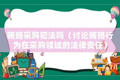 賄賂采購犯法嗎（討論賄賂行為在采購領域的法律責任）