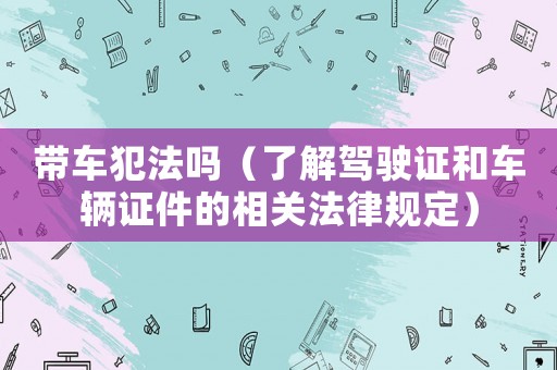帶車犯法嗎（了解駕駛證和車輛證件的相關法律規定）