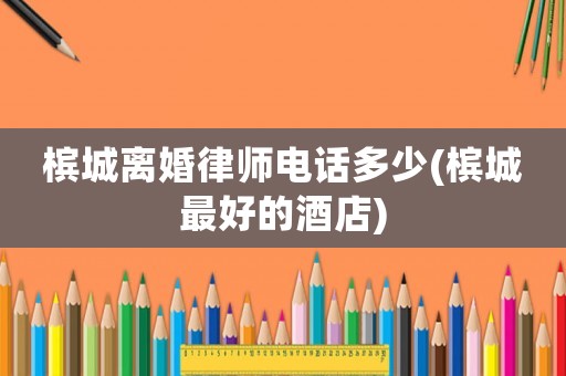 檳城離婚律師電話多少(檳城最好的酒店)