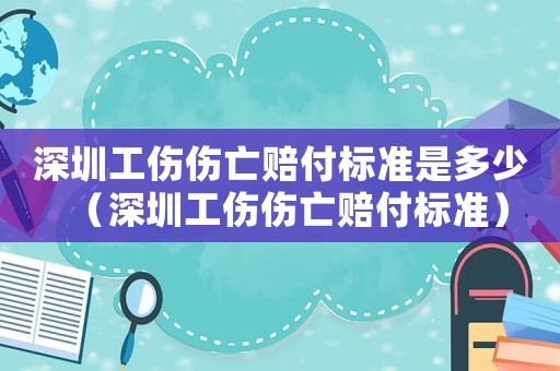 深圳工傷傷亡賠付標準是多少（深圳工傷傷亡賠付標準）