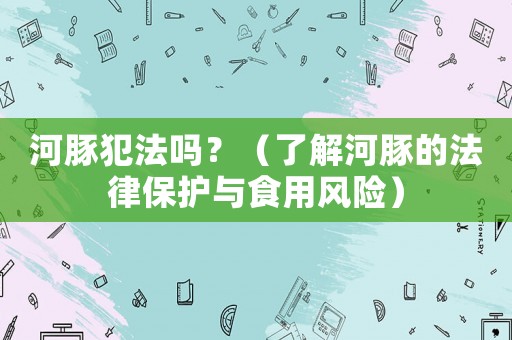 河豚犯法嗎？（了解河豚的法律保護(hù)與食用風(fēng)險）