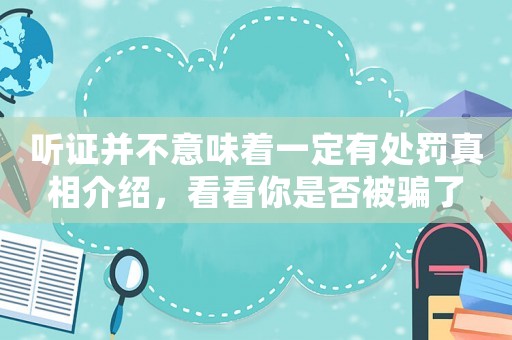 聽證并不意味著一定有處罰真相介紹，看看你是否被騙了