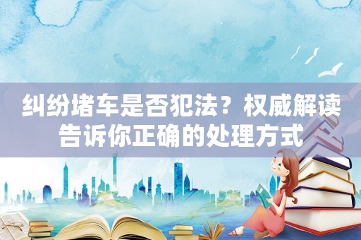 糾紛堵車是否犯法？權威解讀告訴你正確的處理方式