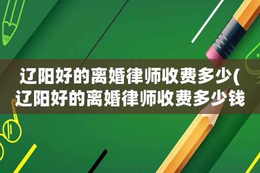 遼陽好的離婚律師收費多少(遼陽好的離婚律師收費多少錢一個月)