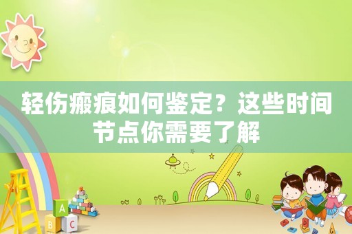 輕傷瘢痕如何鑒定？這些時間節點你需要了解