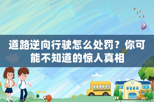 道路逆向行駛怎么處罰？你可能不知道的驚人真相