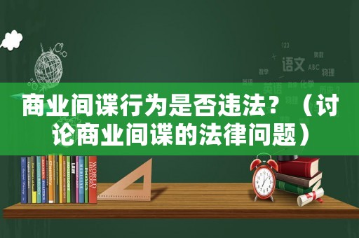 商業間諜行為是否違法？（討論商業間諜的法律問題）