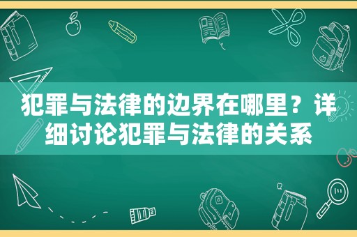 犯罪與法律的邊界在哪里？詳細討論犯罪與法律的關系