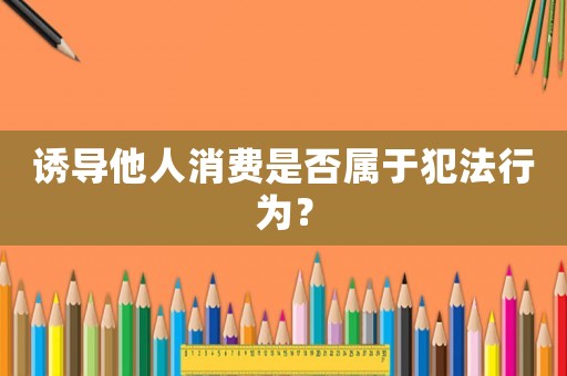 誘導(dǎo)他人消費(fèi)是否屬于犯法行為？