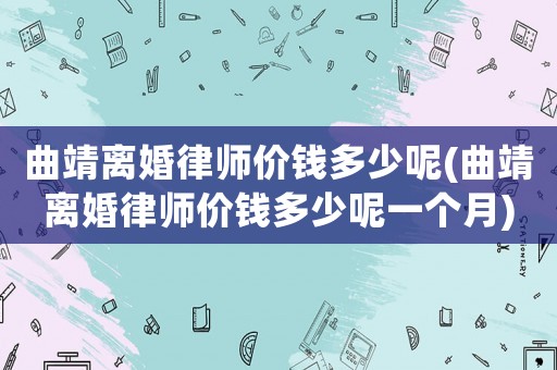 曲靖離婚律師價錢多少呢(曲靖離婚律師價錢多少呢一個月)