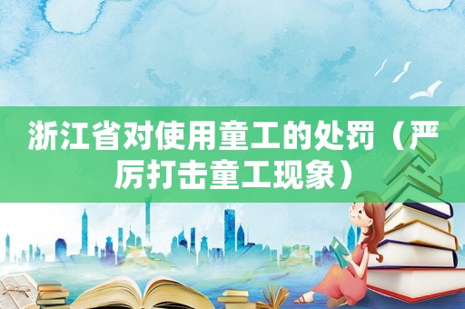 浙江省對使用童工的處罰（嚴厲打擊童工現(xiàn)象）