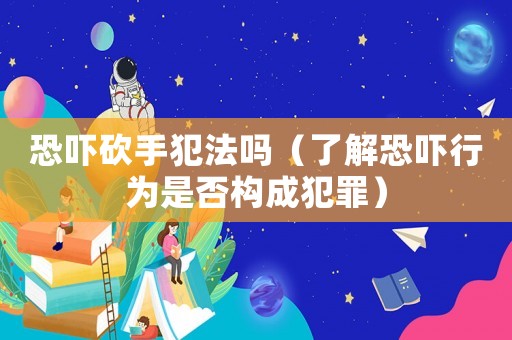 恐嚇砍手犯法嗎（了解恐嚇行為是否構成犯罪）