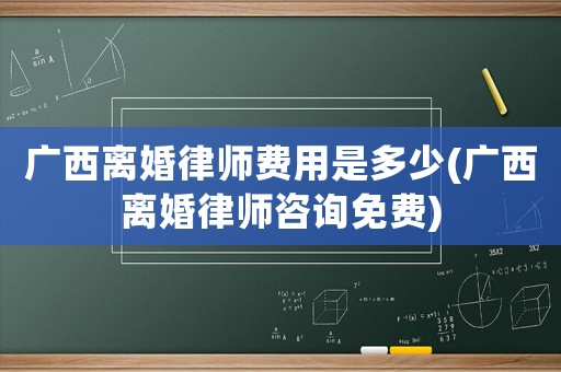 廣西離婚律師費用是多少(廣西離婚律師咨詢免費)