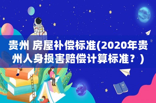 貴州 房屋補償標準(2020年貴州人身損害賠償計算標準？)