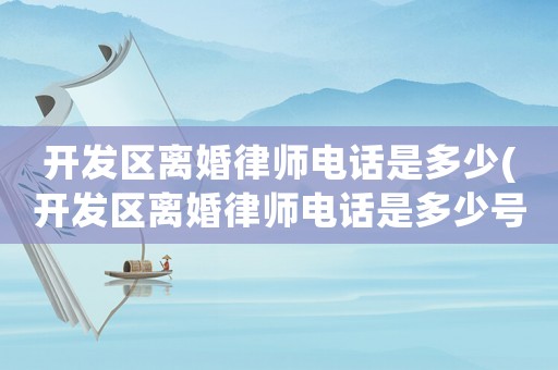 開發區離婚律師電話是多少(開發區離婚律師電話是多少號碼)