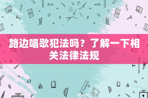 路邊唱歌犯法嗎？了解一下相關法律法規