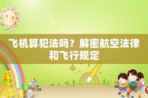 飛機算犯法嗎？解密航空法律和飛行規定