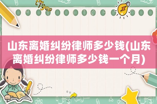 山東離婚糾紛律師多少錢(山東離婚糾紛律師多少錢一個月)
