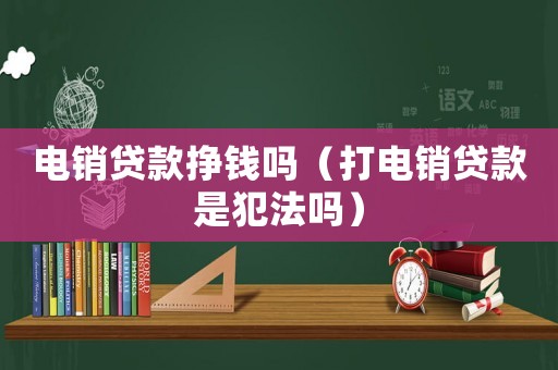 電銷貸款掙錢嗎（打電銷貸款是犯法嗎）