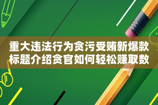重大違法行為貪污受賄新爆款標(biāo)題介紹貪官如何輕松賺取數(shù)百萬巨款，你不得不知道的貪污受賄內(nèi)幕
