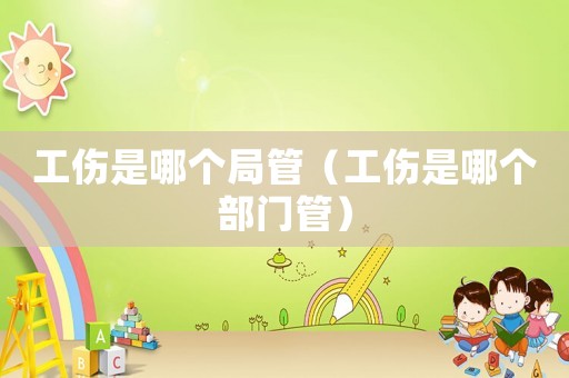 工傷是哪個(gè)局管（工傷是哪個(gè)部門管）
