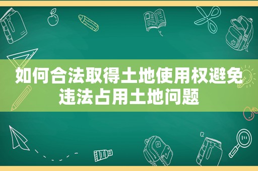 如何合法取得土地使用權(quán)避免違法占用土地問(wèn)題