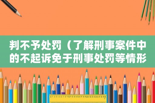 判不予處罰（了解刑事案件中的不起訴免于刑事處罰等情形）