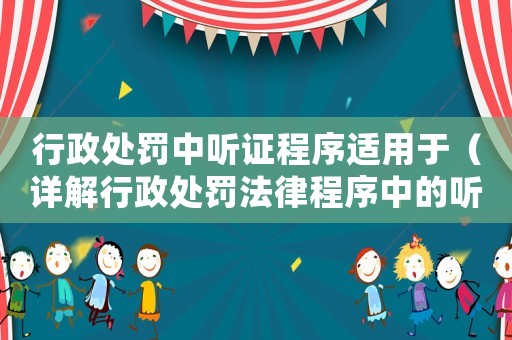 行政處罰中聽證程序適用于（詳解行政處罰法律程序中的聽證環(huán)節(jié)）