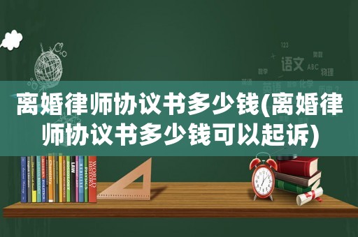 離婚律師協議書多少錢(離婚律師協議書多少錢可以起訴)