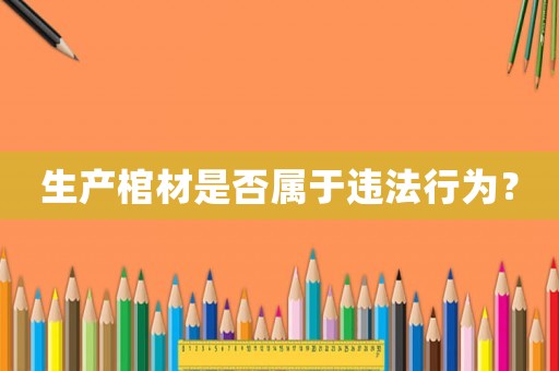 生產棺材是否屬于違法行為？