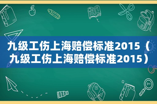 九級(jí)工傷上海賠償標(biāo)準(zhǔn)2015（九級(jí)工傷上海賠償標(biāo)準(zhǔn)2015）