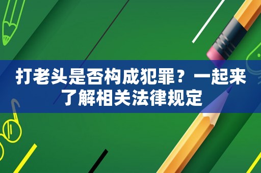 打老頭是否構成犯罪？一起來了解相關法律規定
