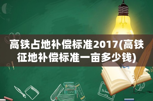 高鐵占地補(bǔ)償標(biāo)準(zhǔn)2017(高鐵征地補(bǔ)償標(biāo)準(zhǔn)一畝多少錢(qián))