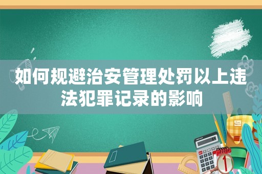 如何規(guī)避治安管理處罰以上違法犯罪記錄的影響