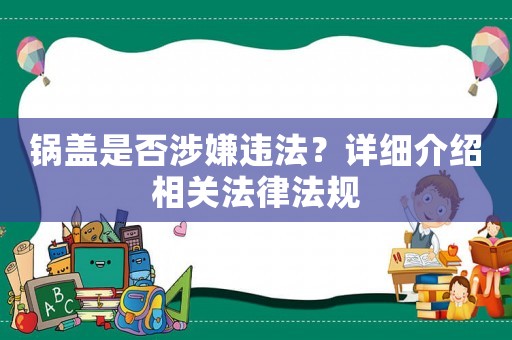 鍋蓋是否涉嫌違法？詳細介紹相關法律法規(guī)