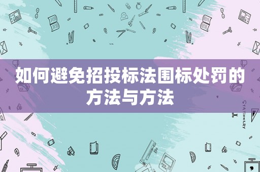 如何避免招投標法圍標處罰的方法與方法