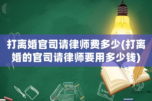 打離婚官司請(qǐng)律師費(fèi)多少(打離婚的官司請(qǐng)律師要用多少錢)