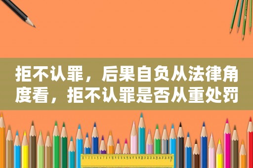拒不認罪，后果自負從法律角度看，拒不認罪是否從重處罰？