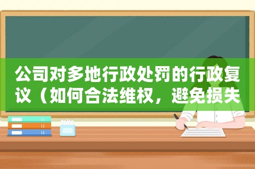 公司對多地行政處罰的行政復議（如何合法維權，避免損失擴大化）